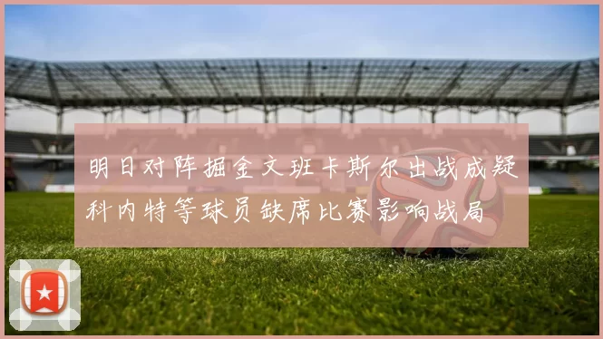 明日对阵掘金文班卡斯尔出战成疑科内特等球员缺席比赛影响战局