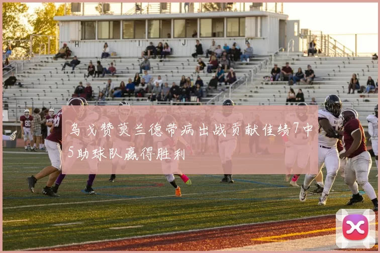 乌戈赞莫兰德带病出战贡献佳绩7中5助球队赢得胜利