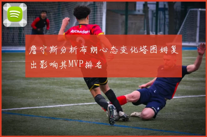 詹宁斯分析布朗心态变化塔图姆复出影响其MVP排名