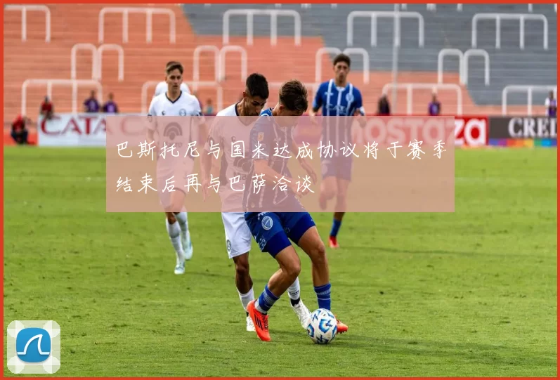巴斯托尼与国米达成协议将于赛季结束后再与巴萨洽谈
