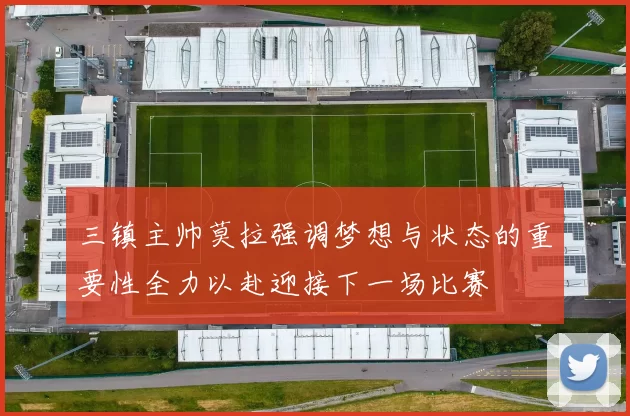 三镇主帅莫拉强调梦想与状态的重要性全力以赴迎接下一场比赛