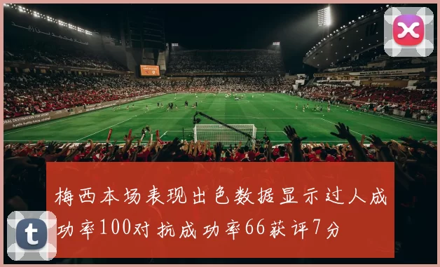 梅西本场表现出色数据显示过人成功率100对抗成功率66获评7分