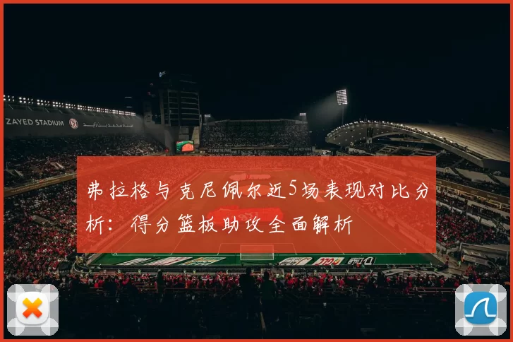 弗拉格与克尼佩尔近5场表现对比分析：得分篮板助攻全面解析