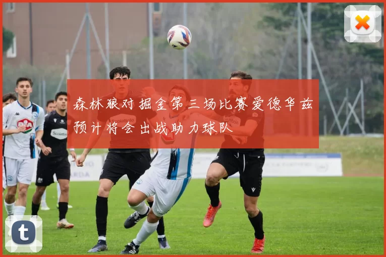 森林狼对掘金第三场比赛爱德华兹预计将会出战助力球队
